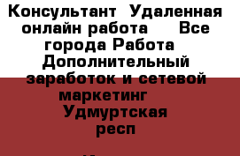 Консультант. Удаленная онлайн работа.  - Все города Работа » Дополнительный заработок и сетевой маркетинг   . Удмуртская респ.,Ижевск г.